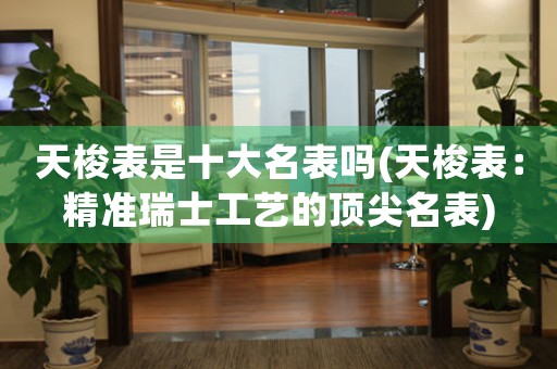 天梭表是十大名表嗎(天梭表：精準(zhǔn)瑞士工藝的頂尖名表)