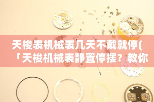 天梭表機(jī)械表幾天不戴就停(「天梭機(jī)械表靜置停擺？教你輕松解決！」)
