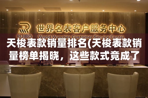 天梭表款銷量排名(天梭表款銷量榜單揭曉，這些款式竟成了熱門之選！)