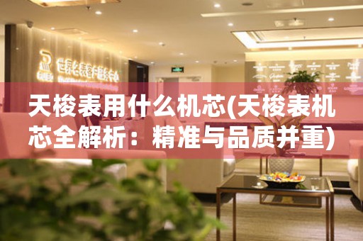 天梭表用什么機(jī)芯(天梭表機(jī)芯全解析：精準(zhǔn)與品質(zhì)并重)