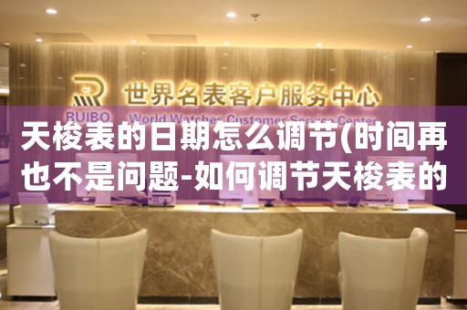 天梭表的日期怎么調(diào)節(jié)(時(shí)間再也不是問題-如何調(diào)節(jié)天梭表的日期)