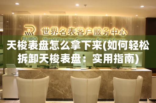 天梭表盤怎么拿下來(如何輕松拆卸天梭表盤：實(shí)用指南)
