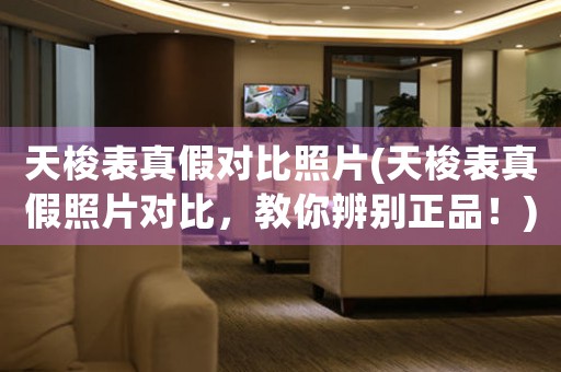 天梭表真假對(duì)比照片(天梭表真假照片對(duì)比，教你辨別正品！)