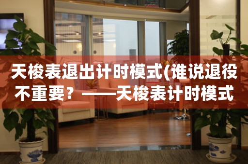 天梭表退出計(jì)時(shí)模式(誰(shuí)說(shuō)退役不重要？——天梭表計(jì)時(shí)模式的重要性探究)