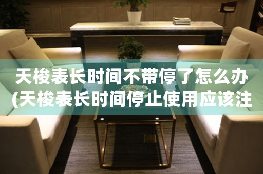 天梭表長(zhǎng)時(shí)間不帶停了怎么辦(天梭表長(zhǎng)時(shí)間停止使用應(yīng)該注意什么？)