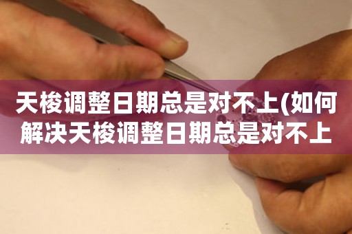 天梭調(diào)整日期總是對不上(如何解決天梭調(diào)整日期總是對不上問題)