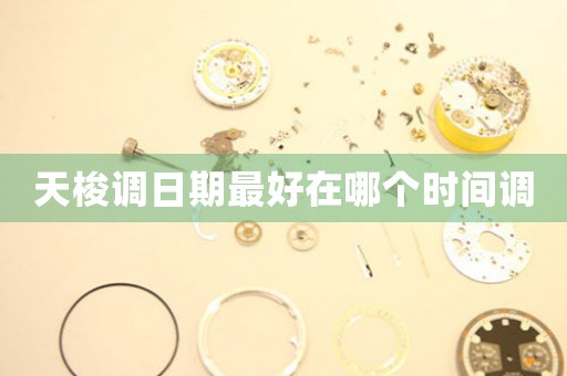 天梭調(diào)日期最好在哪個時間調(diào)