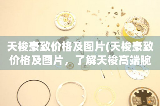 天梭豪致價格及圖片(天梭豪致價格及圖片，了解天梭高端腕表)