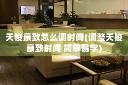 天梭豪致怎么調(diào)時(shí)間(調(diào)整天梭豪致時(shí)間 簡單易學(xué))