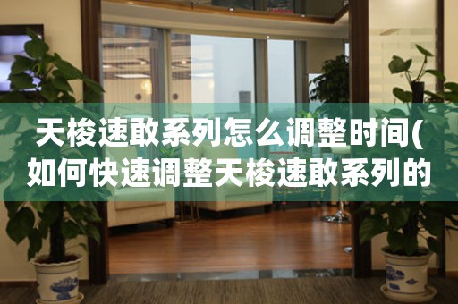 天梭速敢系列怎么調(diào)整時(shí)間(如何快速調(diào)整天梭速敢系列的時(shí)間——詳細(xì)指南)