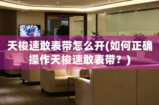 天梭速敢表帶怎么開(如何正確操作天梭速敢表帶？)