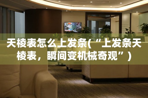 天棱表怎么上發(fā)條(“上發(fā)條天棱表，瞬間變機(jī)械奇觀”)