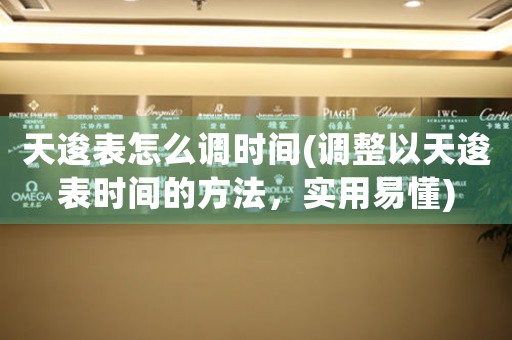 天逡表怎么調(diào)時(shí)間(調(diào)整以天逡表時(shí)間的方法，實(shí)用易懂)