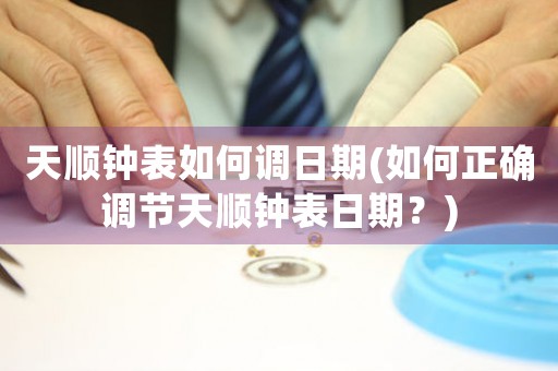 天順鐘表如何調(diào)日期(如何正確調(diào)節(jié)天順鐘表日期？)