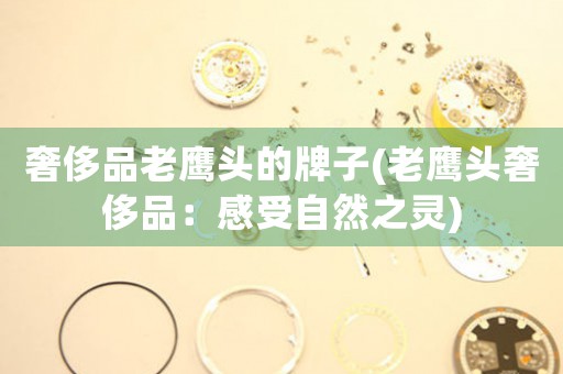 奢侈品老鷹頭的牌子(老鷹頭奢侈品：感受自然之靈)