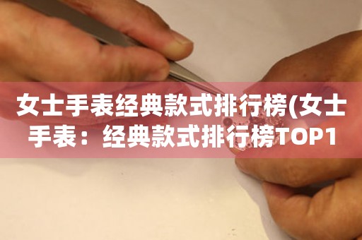 女士手表經(jīng)典款式排行榜(女士手表：經(jīng)典款式排行榜TOP10)