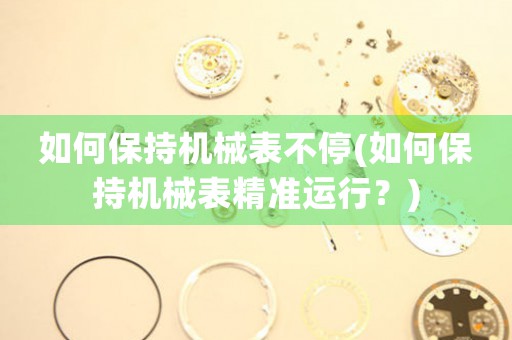 如何保持機(jī)械表不停(如何保持機(jī)械表精準(zhǔn)運(yùn)行？)