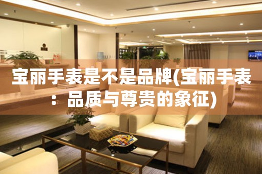 寶麗手表是不是品牌(寶麗手表：品質(zhì)與尊貴的象征)