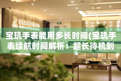 寶璣手表能用多長時間(寶璣手表續(xù)航時間解析：超長待機(jī)到底有多長？)