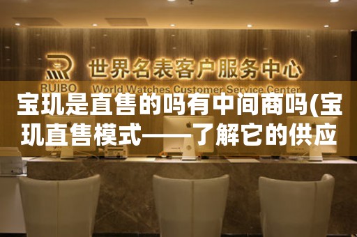 寶璣是直售的嗎有中間商嗎(寶璣直售模式——了解它的供應(yīng)鏈)