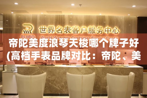 帝陀美度浪琴天梭哪個(gè)牌子好(高檔手表品牌對(duì)比：帝陀、美度、浪琴、天梭)