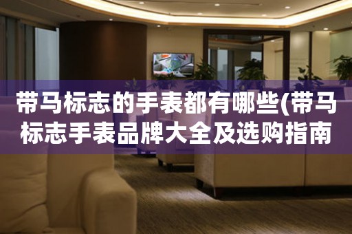 帶馬標(biāo)志的手表都有哪些(帶馬標(biāo)志手表品牌大全及選購指南)