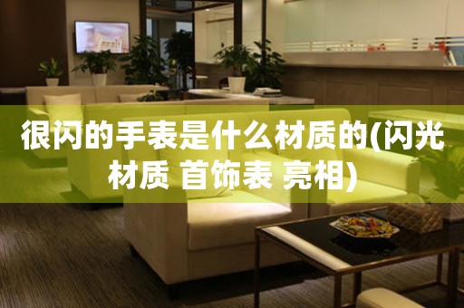 很閃的手表是什么材質(zhì)的(閃光材質(zhì) 首飾表 亮相)