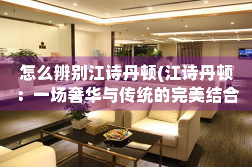 怎么辨別江詩丹頓(江詩丹頓：一場奢華與傳統(tǒng)的完美結(jié)合)