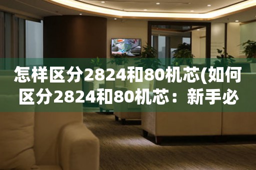 怎樣區(qū)分2824和80機(jī)芯(如何區(qū)分2824和80機(jī)芯：新手必備)