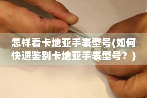 怎樣看卡地亞手表型號(hào)(如何快速鑒別卡地亞手表型號(hào)？)