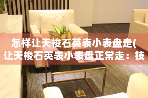 怎樣讓天梭石英表小表盤走(讓天梭石英表小表盤正常走：技巧與方法)