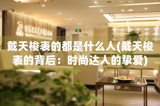 戴天梭表的都是什么人(戴天梭表的背后：時尚達(dá)人的摯愛)