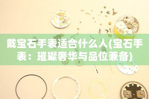 戴寶石手表適合什么人(寶石手表：璀璨奢華與品位兼?zhèn)?