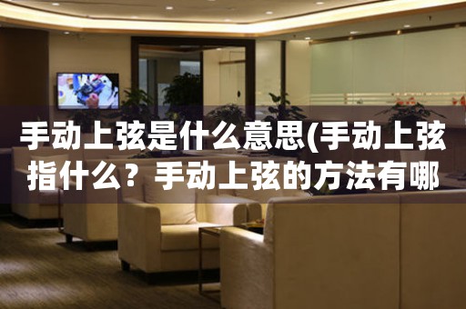 手動上弦是什么意思(手動上弦指什么？手動上弦的方法有哪些？)