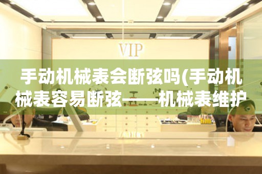 手動機(jī)械表會斷弦嗎(手動機(jī)械表容易斷弦——機(jī)械表維護(hù)必知)