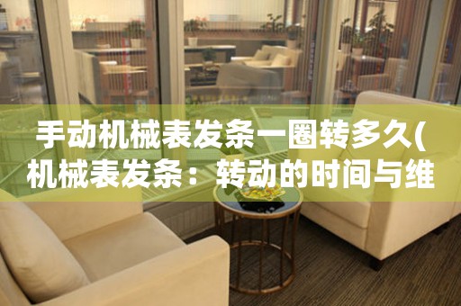手動機(jī)械表發(fā)條一圈轉(zhuǎn)多久(機(jī)械表發(fā)條：轉(zhuǎn)動的時間與維護(hù)的技巧)