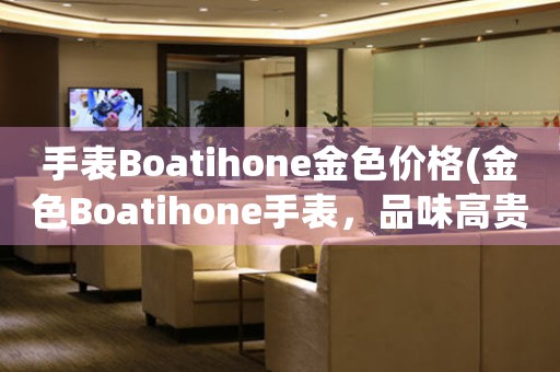 手表Boatihone金色價格(金色Boatihone手表，品味高貴與尊崇)
