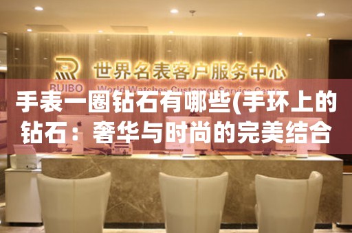 手表一圈鉆石有哪些(手環(huán)上的鉆石：奢華與時尚的完美結(jié)合)