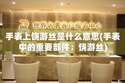 手表上饒游絲是什么意思(手表中的重要部件：饒游絲)