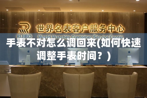 手表不對(duì)怎么調(diào)回來(如何快速調(diào)整手表時(shí)間？)