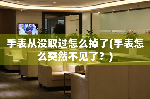 手表從沒取過怎么掉了(手表怎么突然不見了？)