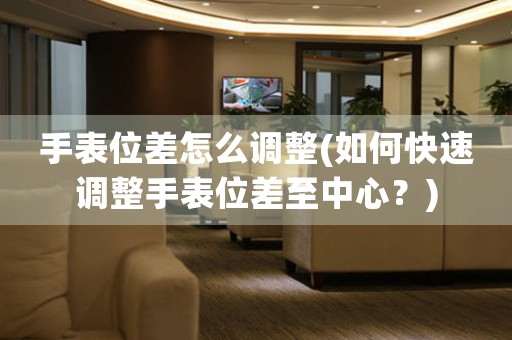 手表位差怎么調(diào)整(如何快速調(diào)整手表位差至中心？)
