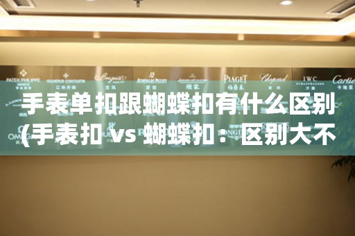 手表單扣跟蝴蝶扣有什么區(qū)別(手表扣 vs 蝴蝶扣：區(qū)別大不同！)