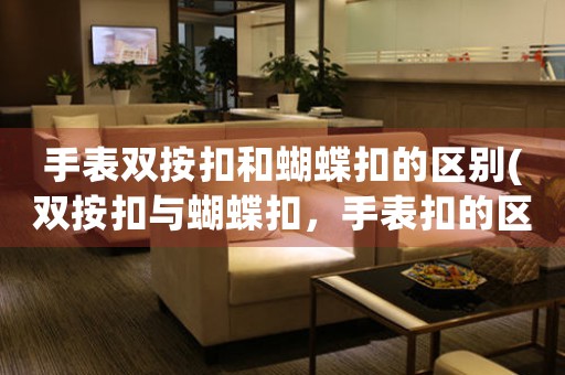 手表雙按扣和蝴蝶扣的區(qū)別(雙按扣與蝴蝶扣，手表扣的區(qū)別解析)