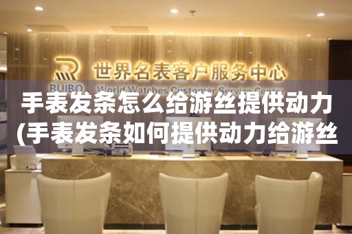 手表發(fā)條怎么給游絲提供動(dòng)力(手表發(fā)條如何提供動(dòng)力給游絲)