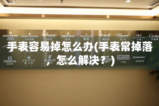 手表容易掉怎么辦(手表常掉落，怎么解決？)