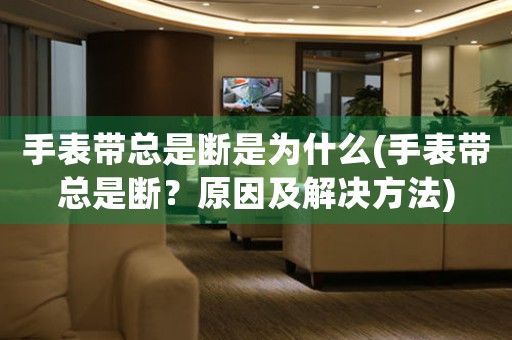 手表帶總是斷是為什么(手表帶總是斷？原因及解決方法)