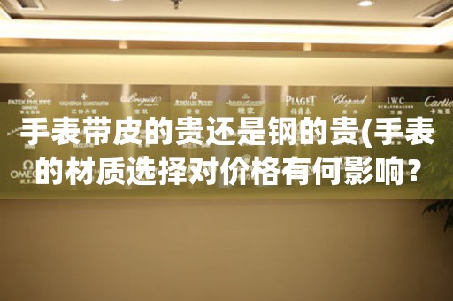 手表帶皮的貴還是鋼的貴(手表的材質選擇對價格有何影響？)