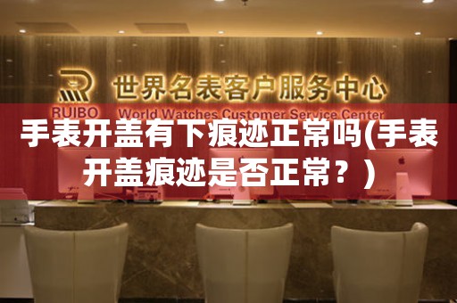 手表開蓋有下痕跡正常嗎(手表開蓋痕跡是否正常？)