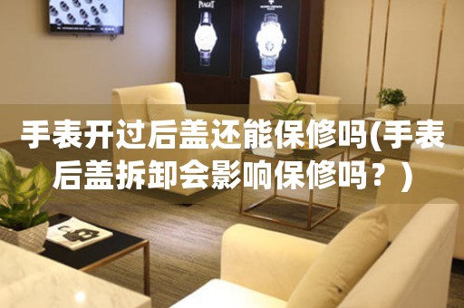 手表開過后蓋還能保修嗎(手表后蓋拆卸會影響保修嗎？)